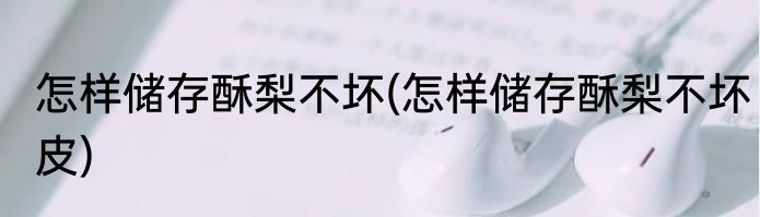 怎样储存酥梨不坏(怎样储存酥梨不坏皮)