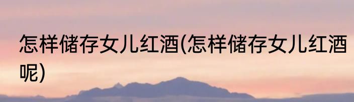 怎样储存女儿红酒(怎样储存女儿红酒呢)