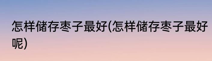 怎样储存枣子最好(怎样储存枣子最好呢)