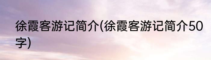 徐霞客游记简介(徐霞客游记简介50字)