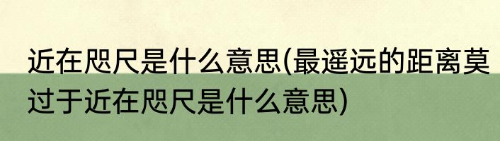 近在咫尺是什么意思(最遥远的距离莫过于近在咫尺是什么意思)