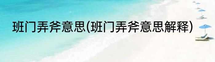 班门弄斧意思(班门弄斧意思解释)