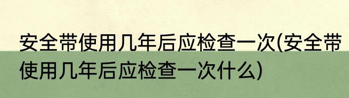 安全带使用几年后应检查一次(安全带使用几年后应检查一次什么)