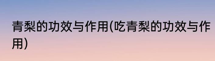 青梨的功效与作用(吃青梨的功效与作用)