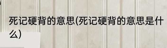 死记硬背的意思(死记硬背的意思是什么)