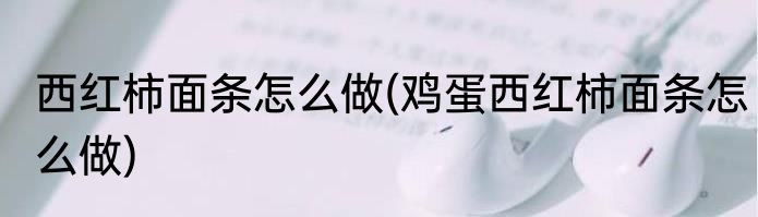 西红柿面条怎么做(鸡蛋西红柿面条怎么做)