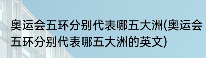 奥运会五环分别代表哪五大洲(奥运会五环分别代表哪五大洲的英文)