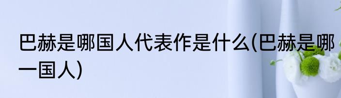 巴赫是哪国人代表作是什么(巴赫是哪一国人)