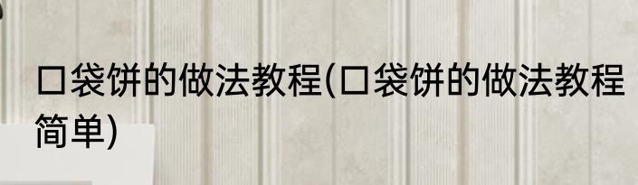口袋饼的做法教程(口袋饼的做法教程简单)