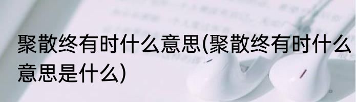 聚散终有时什么意思(聚散终有时什么意思是什么)