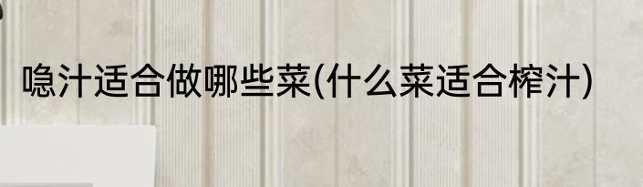 喼汁适合做哪些菜(什么菜适合榨汁)