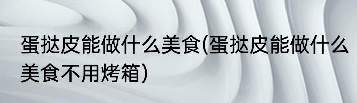 蛋挞皮能做什么美食(蛋挞皮能做什么美食不用烤箱)