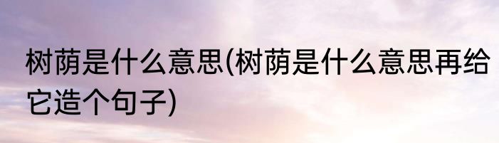 树荫是什么意思(树荫是什么意思再给它造个句子)