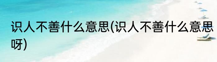 识人不善什么意思(识人不善什么意思呀)