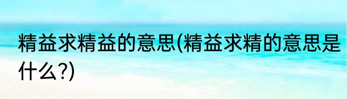 精益求精益的意思(精益求精的意思是什么?)