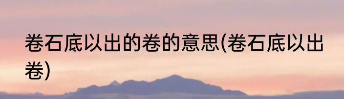 卷石底以出的卷的意思(卷石底以出 卷)