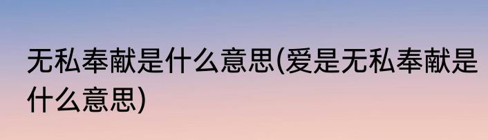 无私奉献是什么意思(爱是无私奉献是什么意思)