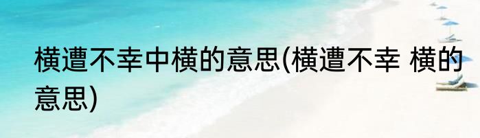 横遭不幸中横的意思(横遭不幸 横的意思)