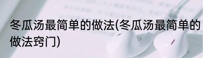 冬瓜汤最简单的做法(冬瓜汤最简单的做法窍门)