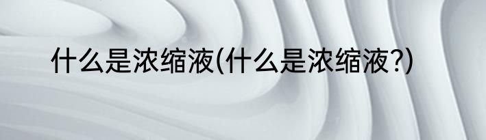 什么是浓缩液(什么是浓缩液?)