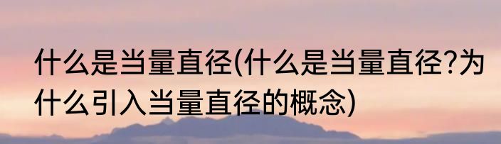 什么是当量直径(什么是当量直径?为什么引入当量直径的概念)