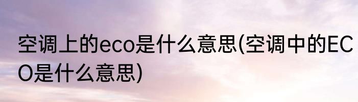 空调上的eco是什么意思(空调中的ECO是什么意思)