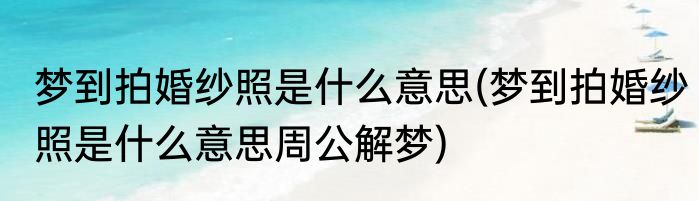 梦到拍婚纱照是什么意思(梦到拍婚纱照是什么意思周公解梦)