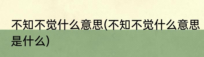 不知不觉什么意思(不知不觉什么意思是什么)