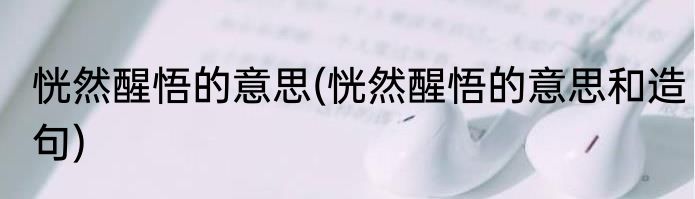 恍然醒悟的意思(恍然醒悟的意思和造句)