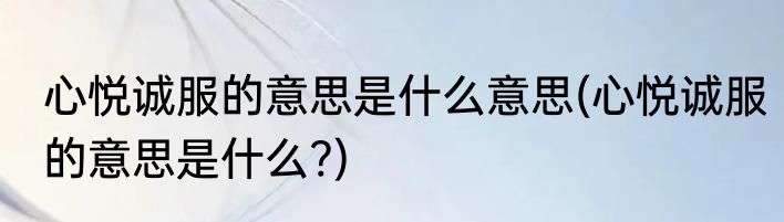 心悦诚服的意思是什么意思(心悦诚服的意思是什么?)