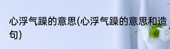 心浮气躁的意思(心浮气躁的意思和造句)