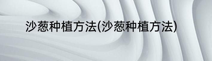 沙葱种植方法(沙葱种植方法)