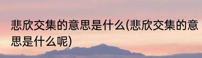 悲欣交集的意思是什么(悲欣交集的意思是什么呢)