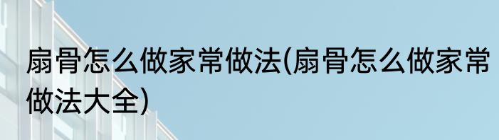 扇骨怎么做家常做法(扇骨怎么做家常做法大全)