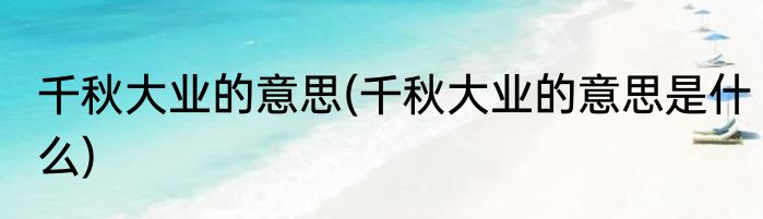 千秋大业的意思(千秋大业的意思是什么)