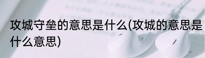 攻城守垒的意思是什么(攻城的意思是什么意思)