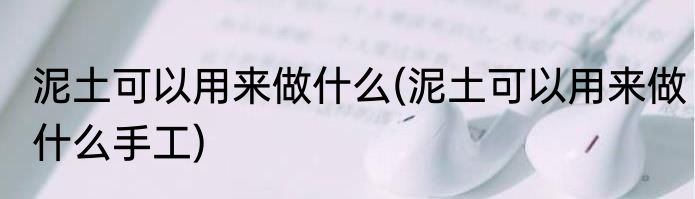 泥土可以用来做什么(泥土可以用来做什么手工)