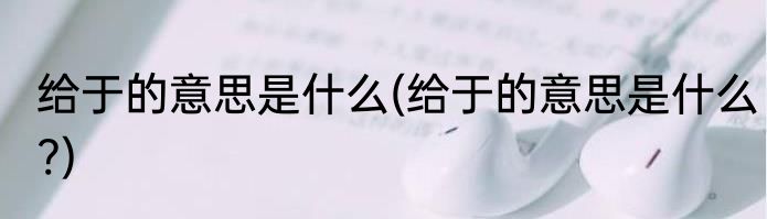 给于的意思是什么(给于的意思是什么?)