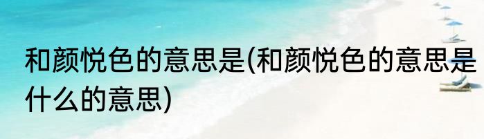 和颜悦色的意思是(和颜悦色的意思是什么的意思)