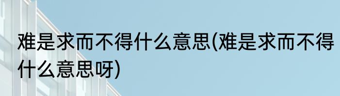 难是求而不得什么意思(难是求而不得什么意思呀)