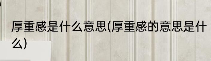 厚重感是什么意思(厚重感的意思是什么)