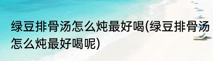 绿豆排骨汤怎么炖最好喝(绿豆排骨汤怎么炖最好喝呢)