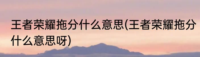 王者荣耀拖分什么意思(王者荣耀拖分什么意思呀)