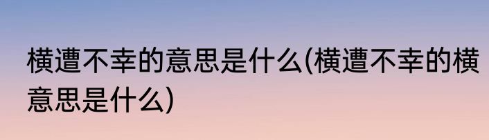 横遭不幸的意思是什么(横遭不幸的横意思是什么)