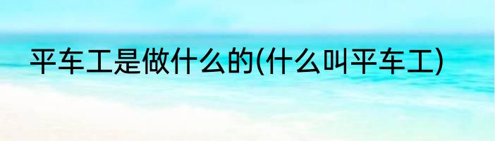 平车工是做什么的(什么叫平车工)