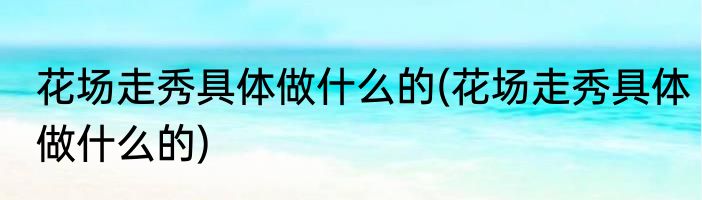 花场走秀具体做什么的(花场走秀具体做什么的)