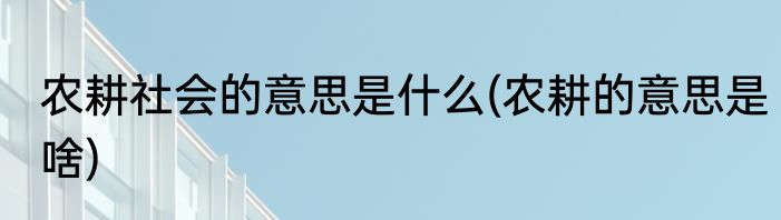 农耕社会的意思是什么(农耕的意思是啥)