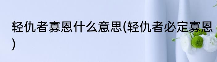 轻仇者寡恩什么意思(轻仇者必定寡恩)