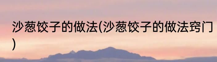 沙葱饺子的做法(沙葱饺子的做法窍门)