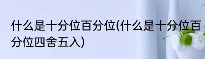 什么是十分位百分位(什么是十分位百分位四舍五入)